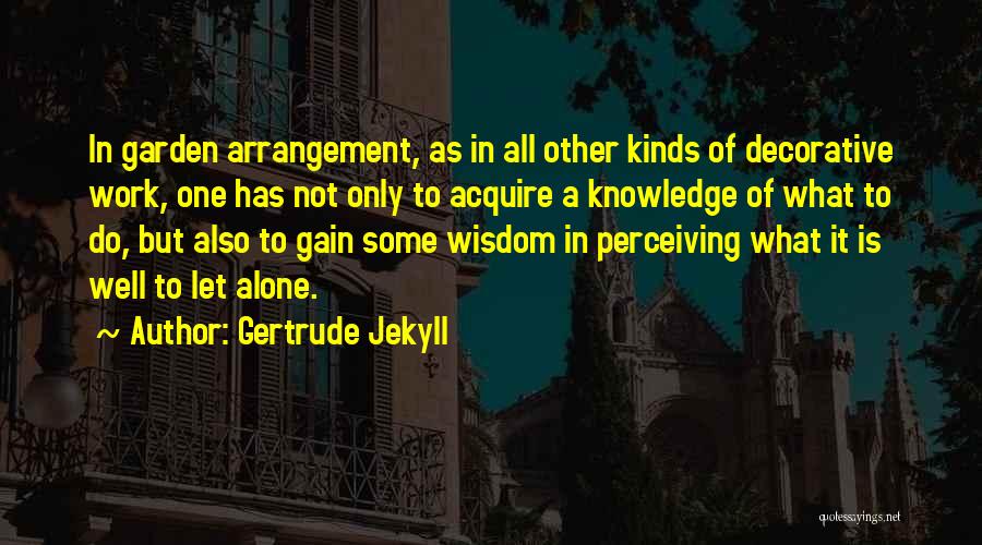Gertrude Jekyll Quotes: In Garden Arrangement, As In All Other Kinds Of Decorative Work, One Has Not Only To Acquire A Knowledge Of