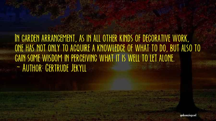 Gertrude Jekyll Quotes: In Garden Arrangement, As In All Other Kinds Of Decorative Work, One Has Not Only To Acquire A Knowledge Of