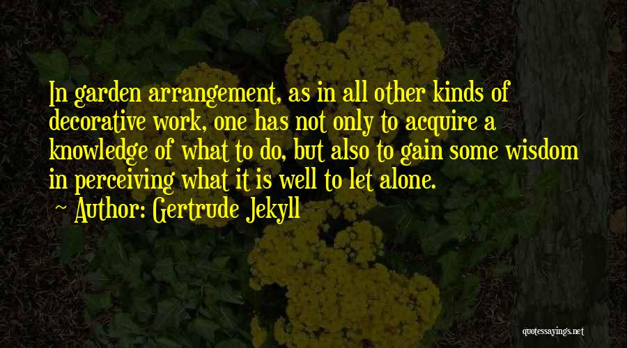 Gertrude Jekyll Quotes: In Garden Arrangement, As In All Other Kinds Of Decorative Work, One Has Not Only To Acquire A Knowledge Of