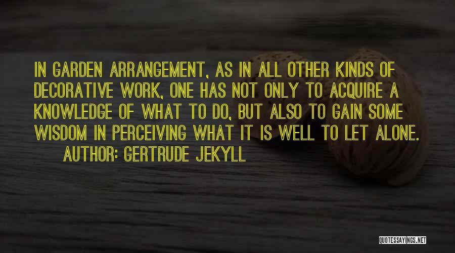 Gertrude Jekyll Quotes: In Garden Arrangement, As In All Other Kinds Of Decorative Work, One Has Not Only To Acquire A Knowledge Of