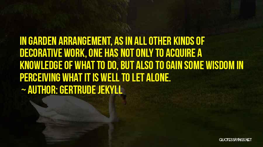 Gertrude Jekyll Quotes: In Garden Arrangement, As In All Other Kinds Of Decorative Work, One Has Not Only To Acquire A Knowledge Of