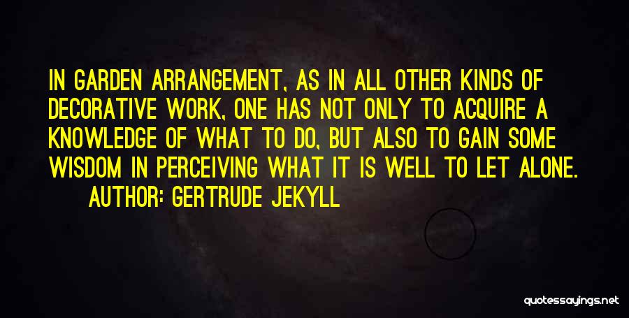 Gertrude Jekyll Quotes: In Garden Arrangement, As In All Other Kinds Of Decorative Work, One Has Not Only To Acquire A Knowledge Of