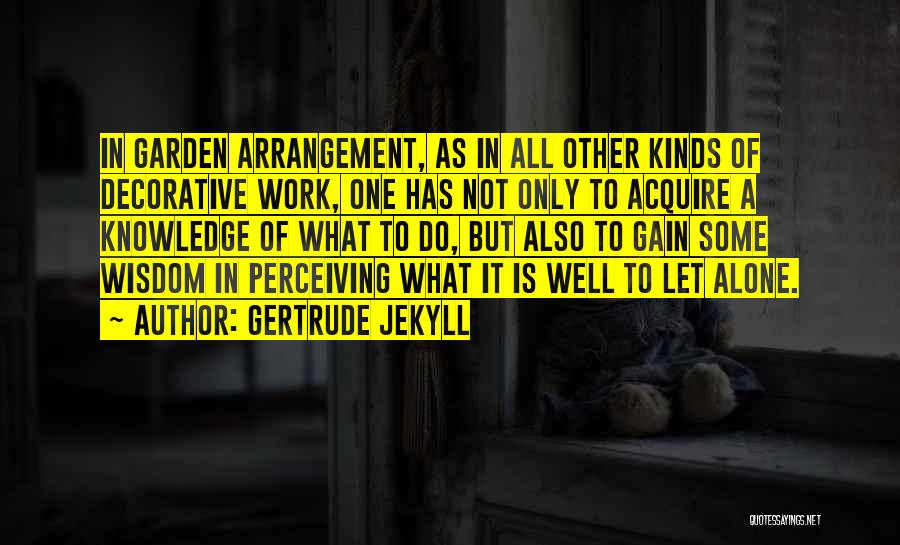 Gertrude Jekyll Quotes: In Garden Arrangement, As In All Other Kinds Of Decorative Work, One Has Not Only To Acquire A Knowledge Of