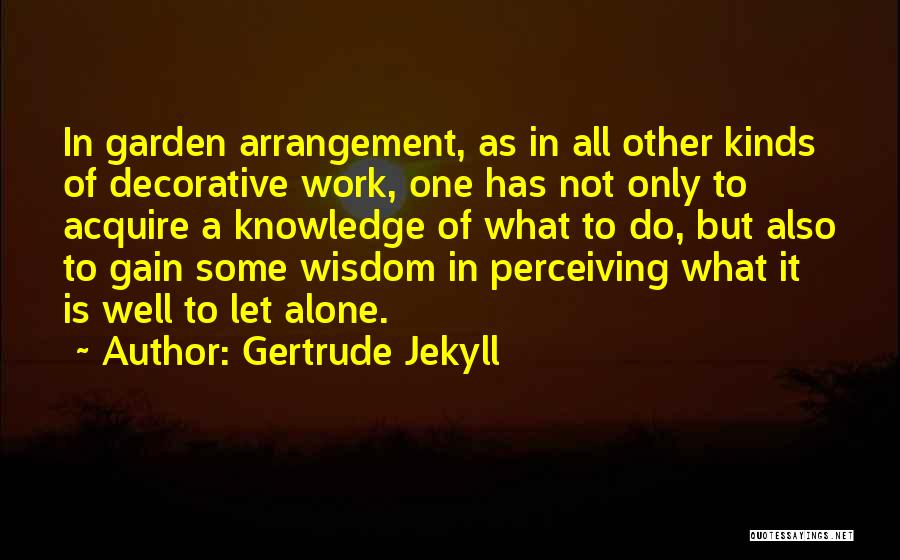 Gertrude Jekyll Quotes: In Garden Arrangement, As In All Other Kinds Of Decorative Work, One Has Not Only To Acquire A Knowledge Of