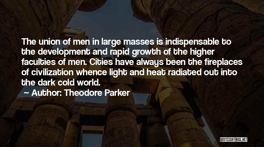 Theodore Parker Quotes: The Union Of Men In Large Masses Is Indispensable To The Development And Rapid Growth Of The Higher Faculties Of