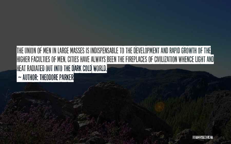 Theodore Parker Quotes: The Union Of Men In Large Masses Is Indispensable To The Development And Rapid Growth Of The Higher Faculties Of