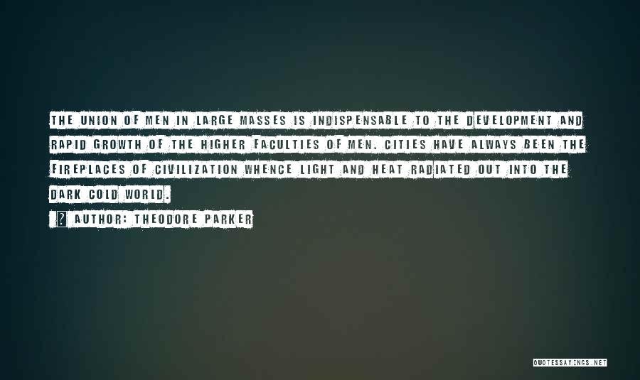 Theodore Parker Quotes: The Union Of Men In Large Masses Is Indispensable To The Development And Rapid Growth Of The Higher Faculties Of