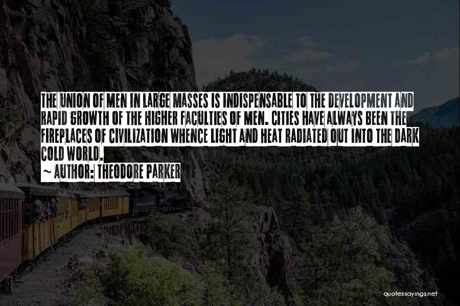 Theodore Parker Quotes: The Union Of Men In Large Masses Is Indispensable To The Development And Rapid Growth Of The Higher Faculties Of