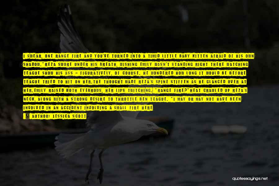Jessica Scott Quotes: I Swear, One Range Fire And You've Turned Into A Timid Little Baby Kitten Afraid Of His Own Shadow.reza Swore