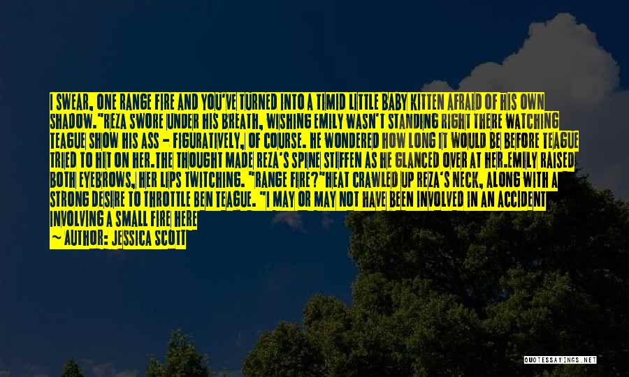 Jessica Scott Quotes: I Swear, One Range Fire And You've Turned Into A Timid Little Baby Kitten Afraid Of His Own Shadow.reza Swore