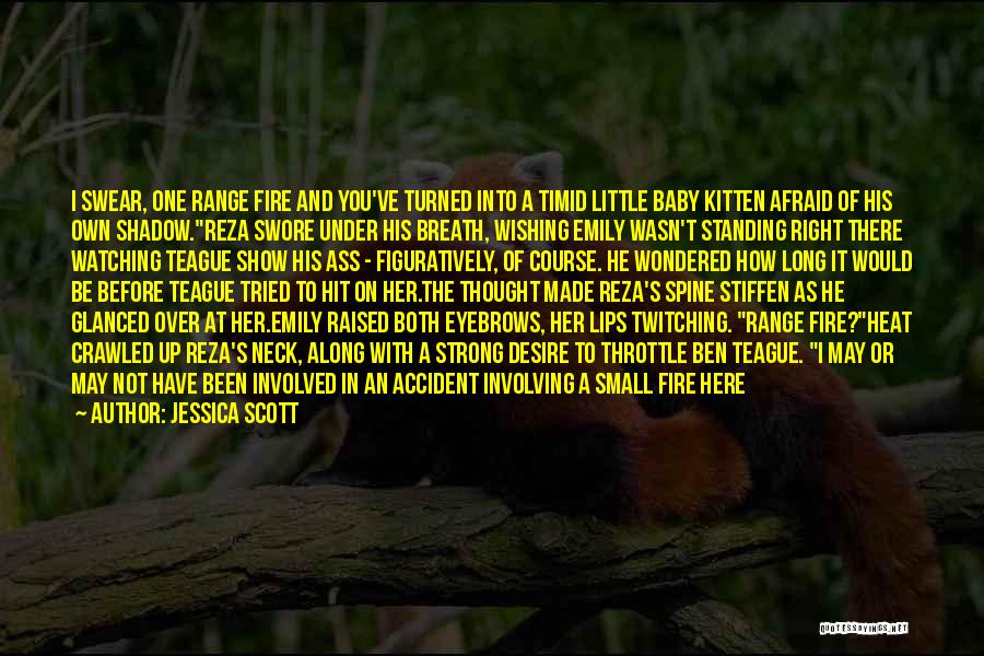 Jessica Scott Quotes: I Swear, One Range Fire And You've Turned Into A Timid Little Baby Kitten Afraid Of His Own Shadow.reza Swore