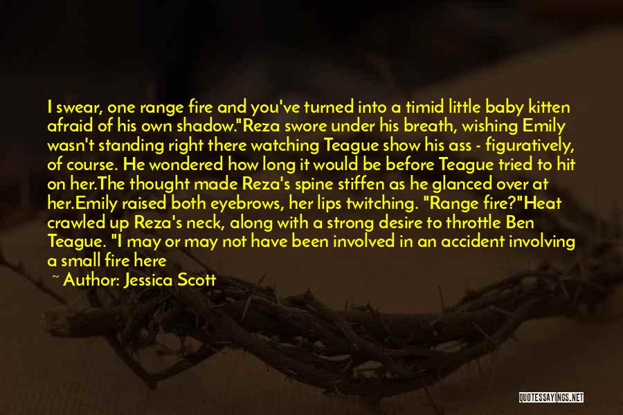 Jessica Scott Quotes: I Swear, One Range Fire And You've Turned Into A Timid Little Baby Kitten Afraid Of His Own Shadow.reza Swore