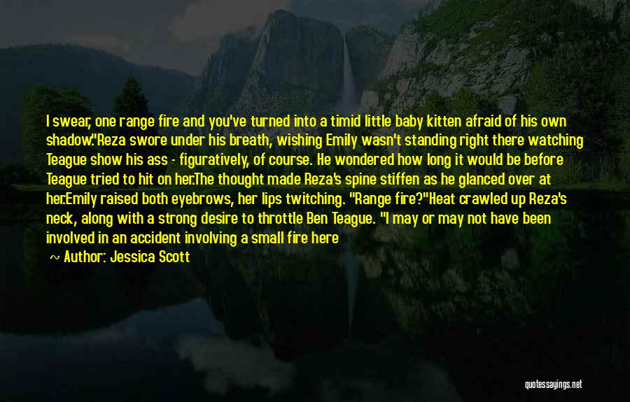 Jessica Scott Quotes: I Swear, One Range Fire And You've Turned Into A Timid Little Baby Kitten Afraid Of His Own Shadow.reza Swore