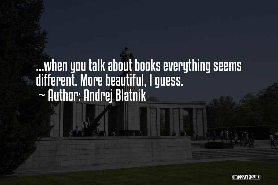 Andrej Blatnik Quotes: ...when You Talk About Books Everything Seems Different. More Beautiful, I Guess.