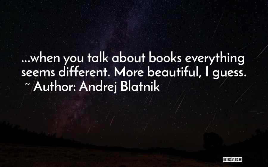 Andrej Blatnik Quotes: ...when You Talk About Books Everything Seems Different. More Beautiful, I Guess.