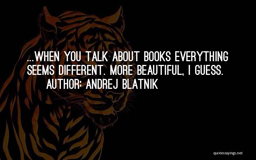 Andrej Blatnik Quotes: ...when You Talk About Books Everything Seems Different. More Beautiful, I Guess.