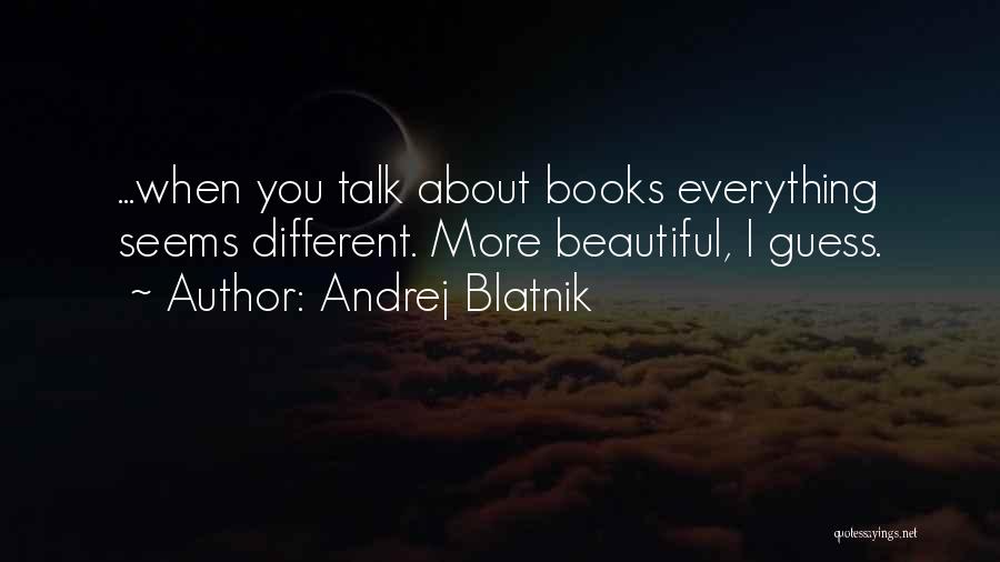 Andrej Blatnik Quotes: ...when You Talk About Books Everything Seems Different. More Beautiful, I Guess.