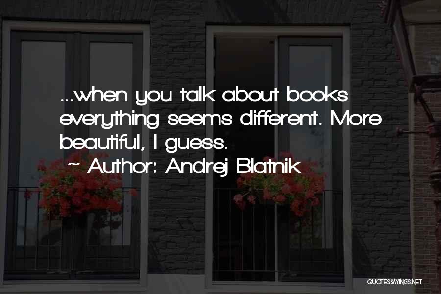 Andrej Blatnik Quotes: ...when You Talk About Books Everything Seems Different. More Beautiful, I Guess.