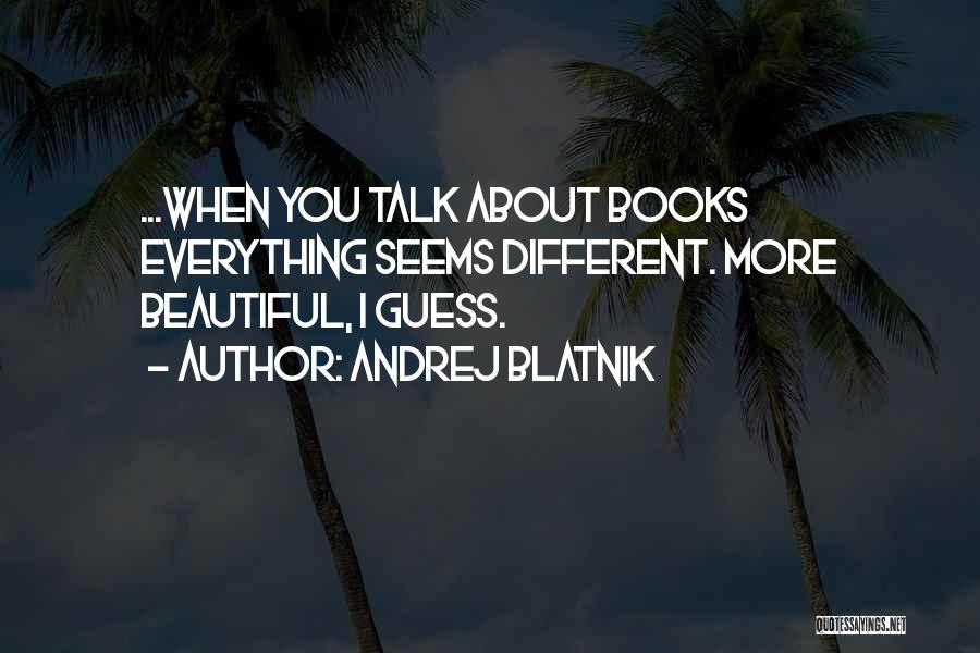 Andrej Blatnik Quotes: ...when You Talk About Books Everything Seems Different. More Beautiful, I Guess.