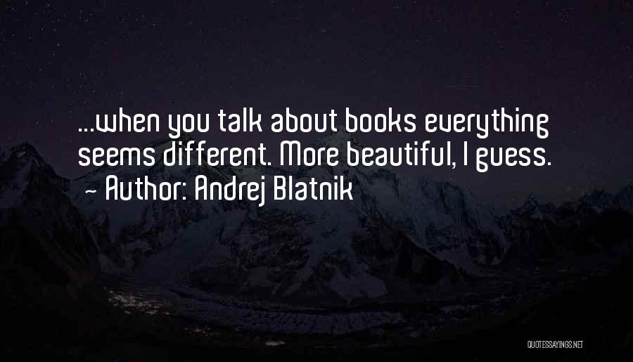 Andrej Blatnik Quotes: ...when You Talk About Books Everything Seems Different. More Beautiful, I Guess.