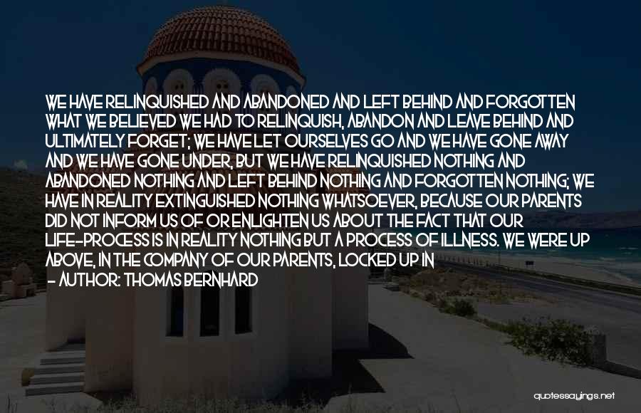 Thomas Bernhard Quotes: We Have Relinquished And Abandoned And Left Behind And Forgotten What We Believed We Had To Relinquish, Abandon And Leave