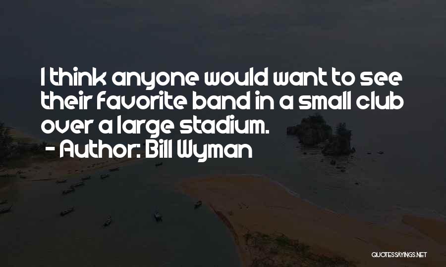 Bill Wyman Quotes: I Think Anyone Would Want To See Their Favorite Band In A Small Club Over A Large Stadium.