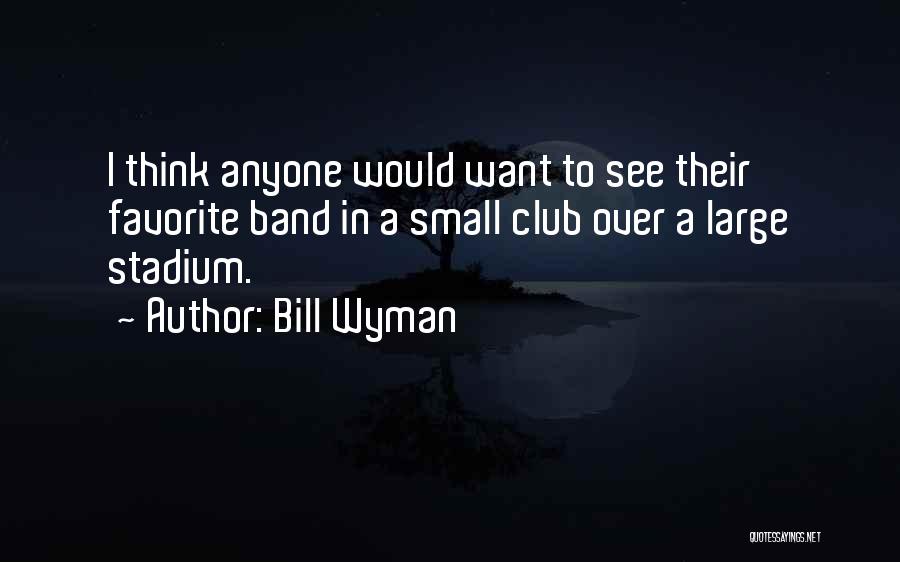 Bill Wyman Quotes: I Think Anyone Would Want To See Their Favorite Band In A Small Club Over A Large Stadium.