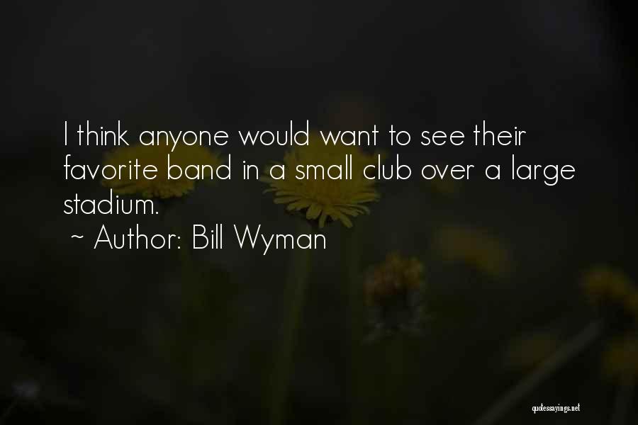 Bill Wyman Quotes: I Think Anyone Would Want To See Their Favorite Band In A Small Club Over A Large Stadium.