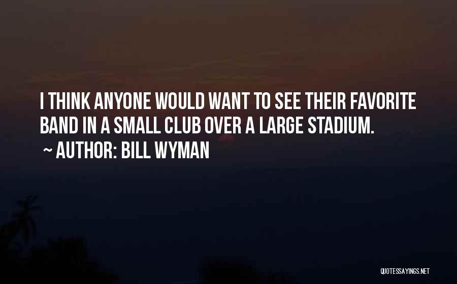 Bill Wyman Quotes: I Think Anyone Would Want To See Their Favorite Band In A Small Club Over A Large Stadium.