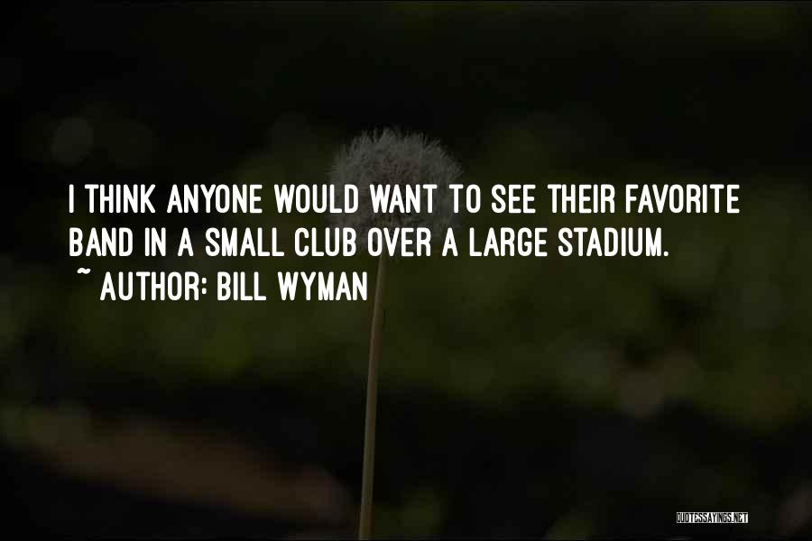 Bill Wyman Quotes: I Think Anyone Would Want To See Their Favorite Band In A Small Club Over A Large Stadium.