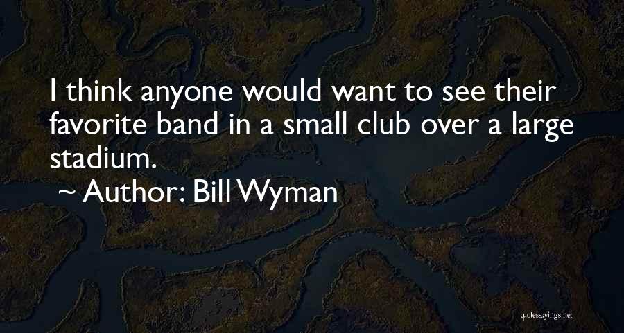 Bill Wyman Quotes: I Think Anyone Would Want To See Their Favorite Band In A Small Club Over A Large Stadium.