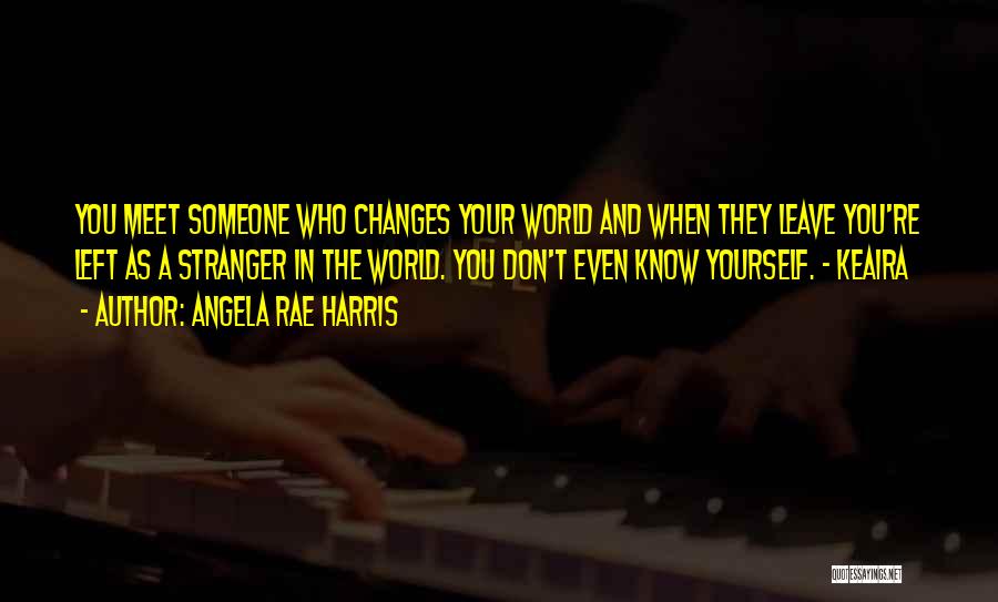 Angela Rae Harris Quotes: You Meet Someone Who Changes Your World And When They Leave You're Left As A Stranger In The World. You