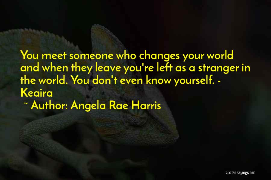 Angela Rae Harris Quotes: You Meet Someone Who Changes Your World And When They Leave You're Left As A Stranger In The World. You