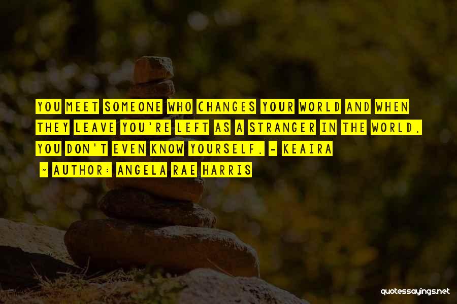 Angela Rae Harris Quotes: You Meet Someone Who Changes Your World And When They Leave You're Left As A Stranger In The World. You