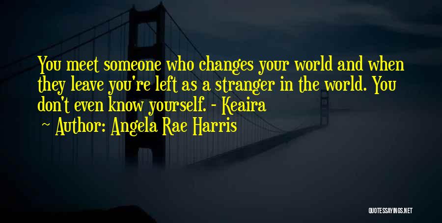 Angela Rae Harris Quotes: You Meet Someone Who Changes Your World And When They Leave You're Left As A Stranger In The World. You