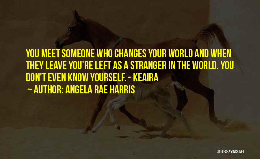 Angela Rae Harris Quotes: You Meet Someone Who Changes Your World And When They Leave You're Left As A Stranger In The World. You