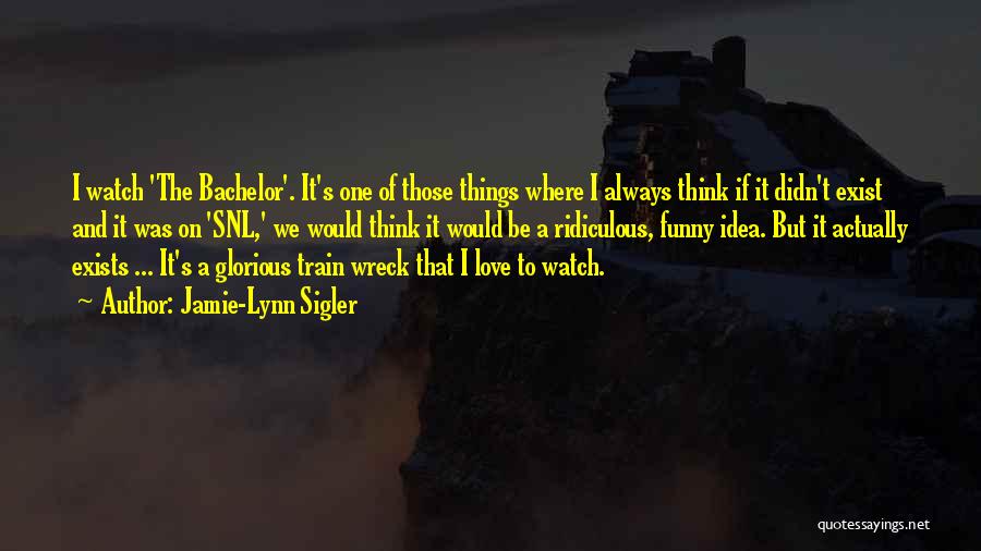 Jamie-Lynn Sigler Quotes: I Watch 'the Bachelor'. It's One Of Those Things Where I Always Think If It Didn't Exist And It Was