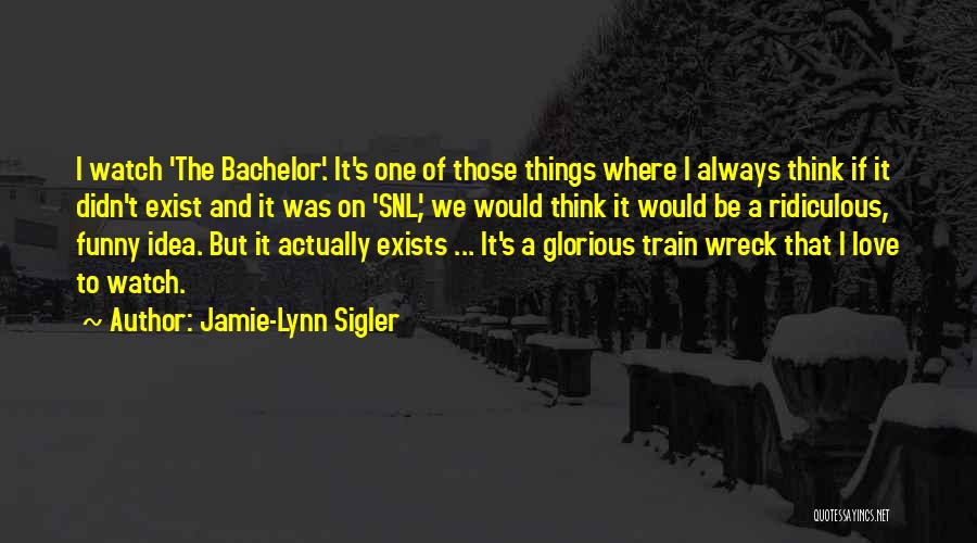 Jamie-Lynn Sigler Quotes: I Watch 'the Bachelor'. It's One Of Those Things Where I Always Think If It Didn't Exist And It Was