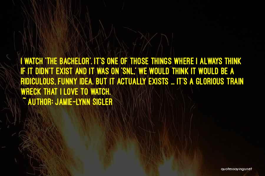 Jamie-Lynn Sigler Quotes: I Watch 'the Bachelor'. It's One Of Those Things Where I Always Think If It Didn't Exist And It Was