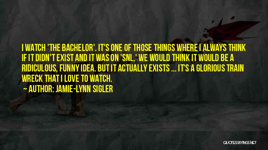 Jamie-Lynn Sigler Quotes: I Watch 'the Bachelor'. It's One Of Those Things Where I Always Think If It Didn't Exist And It Was