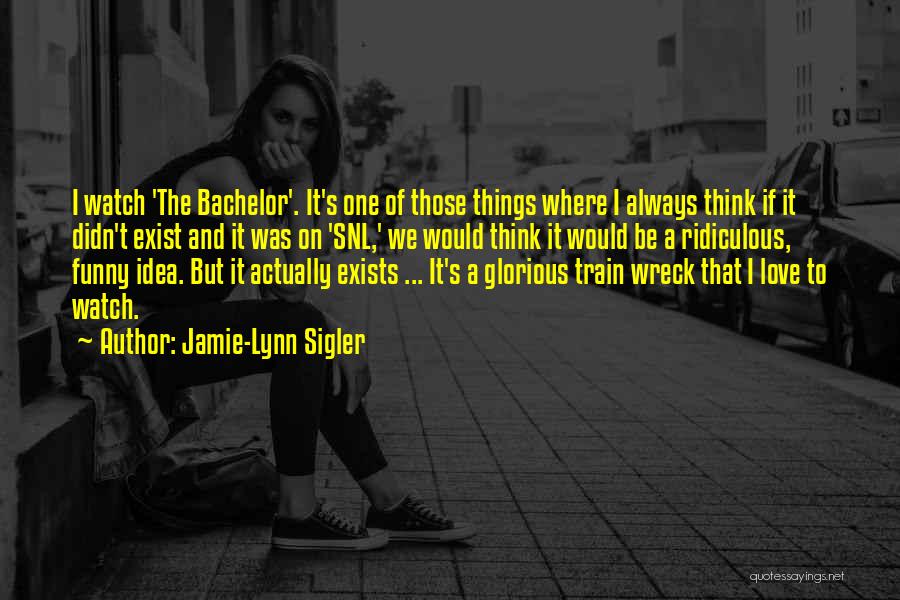 Jamie-Lynn Sigler Quotes: I Watch 'the Bachelor'. It's One Of Those Things Where I Always Think If It Didn't Exist And It Was