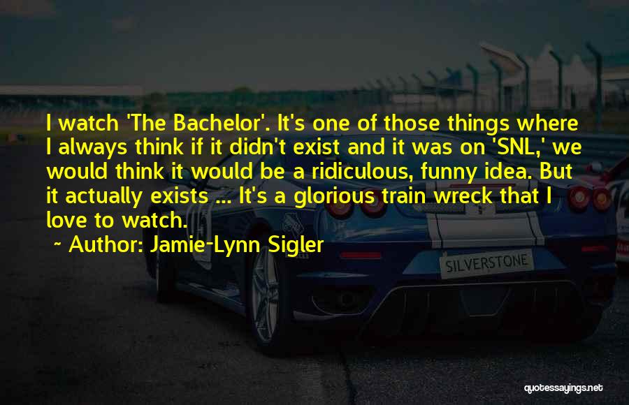 Jamie-Lynn Sigler Quotes: I Watch 'the Bachelor'. It's One Of Those Things Where I Always Think If It Didn't Exist And It Was