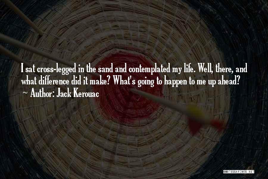 Jack Kerouac Quotes: I Sat Cross-legged In The Sand And Contemplated My Life. Well, There, And What Difference Did It Make? What's Going