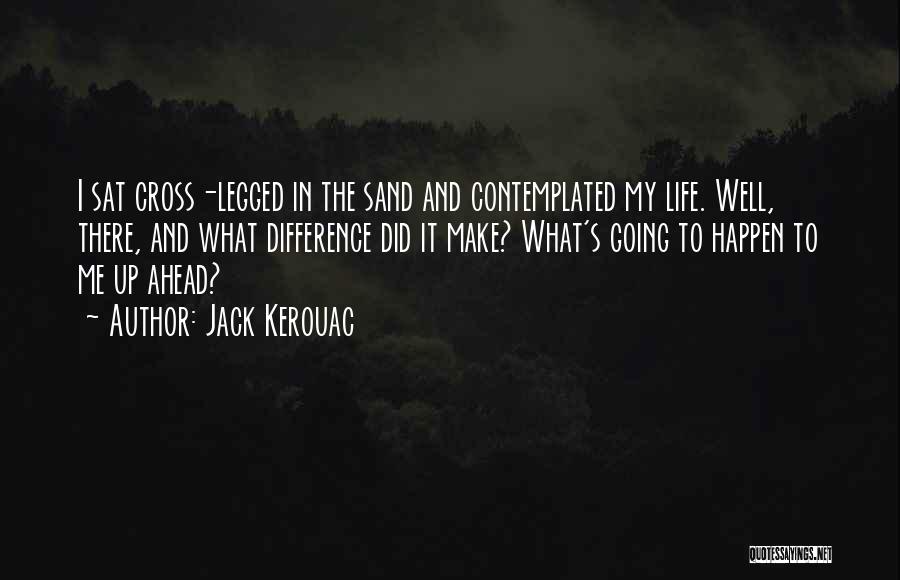 Jack Kerouac Quotes: I Sat Cross-legged In The Sand And Contemplated My Life. Well, There, And What Difference Did It Make? What's Going