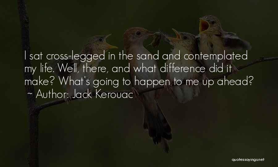 Jack Kerouac Quotes: I Sat Cross-legged In The Sand And Contemplated My Life. Well, There, And What Difference Did It Make? What's Going