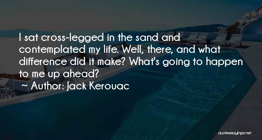 Jack Kerouac Quotes: I Sat Cross-legged In The Sand And Contemplated My Life. Well, There, And What Difference Did It Make? What's Going
