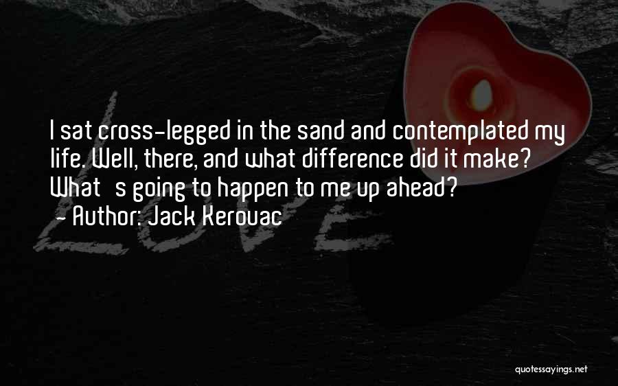 Jack Kerouac Quotes: I Sat Cross-legged In The Sand And Contemplated My Life. Well, There, And What Difference Did It Make? What's Going