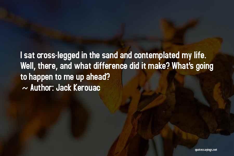 Jack Kerouac Quotes: I Sat Cross-legged In The Sand And Contemplated My Life. Well, There, And What Difference Did It Make? What's Going