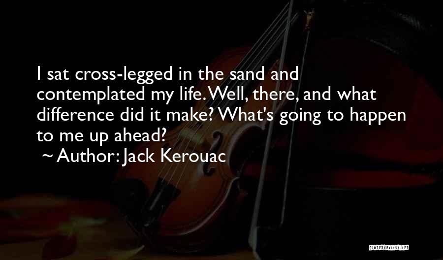 Jack Kerouac Quotes: I Sat Cross-legged In The Sand And Contemplated My Life. Well, There, And What Difference Did It Make? What's Going