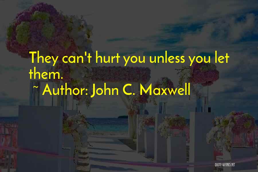 John C. Maxwell Quotes: They Can't Hurt You Unless You Let Them.